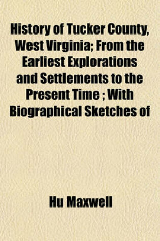 Cover of History of Tucker County, West Virginia; From the Earliest Explorations and Settlements to the Present Time; With Biographical Sketches of