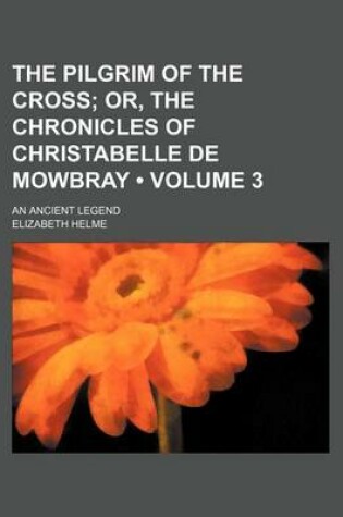 Cover of The Pilgrim of the Cross (Volume 3); Or, the Chronicles of Christabelle de Mowbray. an Ancient Legend