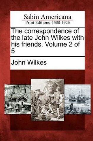 Cover of The Correspondence of the Late John Wilkes with His Friends. Volume 2 of 5