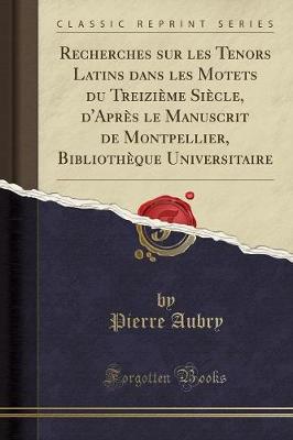 Book cover for Recherches Sur Les Tenors Latins Dans Les Motets Du Treizieme Siecle, d'Apres Le Manuscrit de Montpellier, Bibliotheque Universitaire (Classic Reprint)