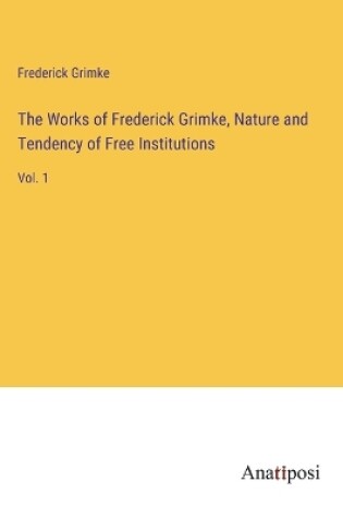 Cover of The Works of Frederick Grimke, Nature and Tendency of Free Institutions