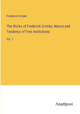 Book cover for The Works of Frederick Grimke, Nature and Tendency of Free Institutions