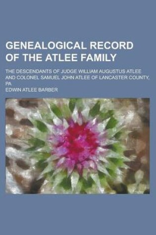 Cover of Genealogical Record of the Atlee Family; The Descendants of Judge William Augustus Atlee and Colonel Samuel John Atlee of Lancaster County, Pa