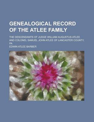 Book cover for Genealogical Record of the Atlee Family; The Descendants of Judge William Augustus Atlee and Colonel Samuel John Atlee of Lancaster County, Pa