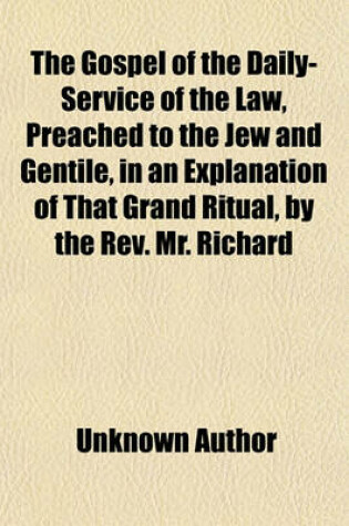 Cover of The Gospel of the Daily-Service of the Law, Preached to the Jew and Gentile, in an Explanation of That Grand Ritual, by the REV. Mr. Richard Clarke