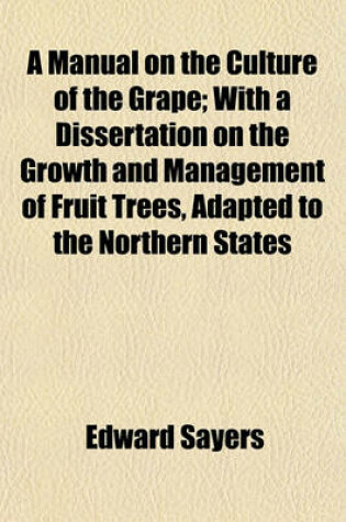 Cover of A Manual on the Culture of the Grape; With a Dissertation on the Growth and Management of Fruit Trees, Adapted to the Northern States