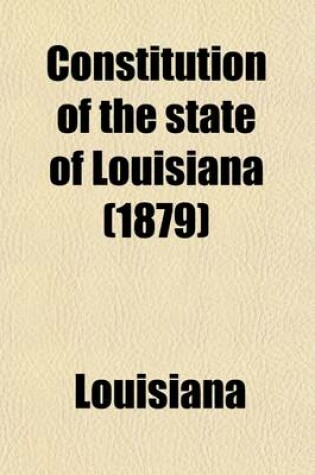 Cover of Constitution of the State of Louisiana; Adopted in Convention, at the City of New Orleans, the Twenty-Third Day of July, A.D. 1879