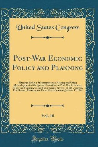 Cover of Post-War Economic Policy and Planning, Vol. 10: Hearings Before a Subcommittee on Housing and Urban Redevelopment of the Special Committee on Post-War Economic Policy and Planning, United States Senate, Seventy-Ninth Congress, First Session; Housing and U