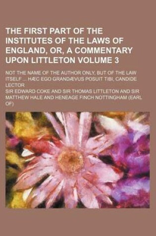 Cover of The First Part of the Institutes of the Laws of England, Or, a Commentary Upon Littleton Volume 3; Not the Name of the Author Only, But of the Law Its