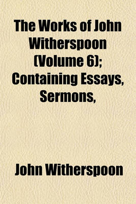 Book cover for The Works of John Witherspoon (Volume 6); Containing Essays, Sermons,