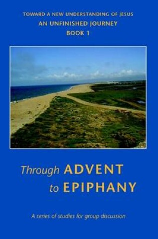 Cover of Through Advent to Epiphany: Book 1: Toward a New Understanding of Jesus: An Unfinished Journey