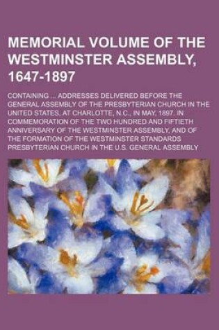 Cover of Memorial Volume of the Westminster Assembly, 1647-1897; Containing Addresses Delivered Before the General Assembly of the Presbyterian Church in the United States, at Charlotte, N.C., in May, 1897. in Commemoration of the Two Hundred and Fiftieth Annivers