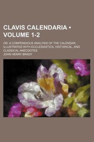 Cover of Clavis Calendaria (Volume 1-2); Or, a Compendious Analysis of the Calendar Illustrated with Ecclesiastica, Historical, and Classical Anecdotes