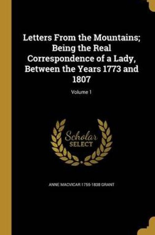 Cover of Letters from the Mountains; Being the Real Correspondence of a Lady, Between the Years 1773 and 1807; Volume 1