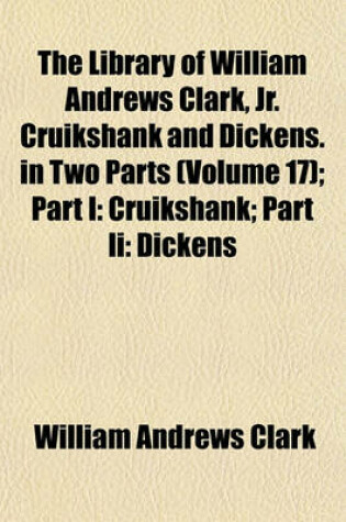 Cover of The Library of William Andrews Clark, Jr. Cruikshank and Dickens. in Two Parts (Volume 17); Part I