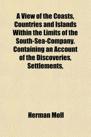Cover of A View of the Coasts, Countries and Islands Within the Limits of the South-Sea-Company. Containing an Account of the Discoveries, Settlements,