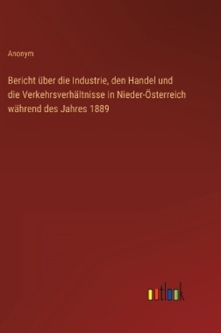 Cover of Bericht über die Industrie, den Handel und die Verkehrsverhältnisse in Nieder-Österreich während des Jahres 1889