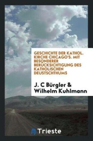 Cover of Geschichte Der Kathol. Kirche Chicago's. Mit Besonderer Ber cksichtigung Des Katholischen Deustschthums