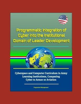 Book cover for Programmatic Integration of Cyber into the Institutional Domain of Leader Development - Cyberspace and Computer Curriculum in Army Learning Institutions, Comparing Cyber to Armor or Aviation