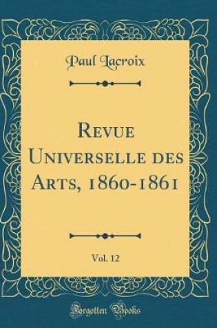 Cover of Revue Universelle des Arts, 1860-1861, Vol. 12 (Classic Reprint)