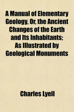 Cover of A Manual of Elementary Geology, Or, the Ancient Changes of the Earth and Its Inhabitants; As Illustrated by Geological Monuments