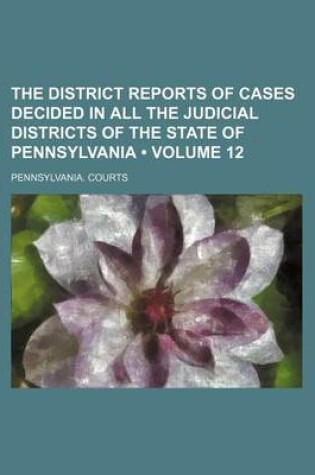 Cover of The District Reports of Cases Decided in All the Judicial Districts of the State of Pennsylvania (Volume 12)