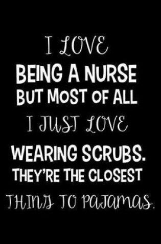 Cover of I Love Being A Nurse But Most Of All I Just Love Wearing Scrubs. They're The Closest Thing To Pajamas.