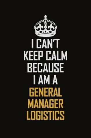 Cover of I Can't Keep Calm Because I Am A General Manager Logistics