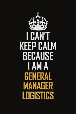 Book cover for I Can't Keep Calm Because I Am A General Manager Logistics