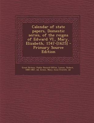 Book cover for Calendar of State Papers, Domestic Series, of the Reigns of Edward VI., Mary, Elizabeth, 1547-[1625] - Primary Source Edition