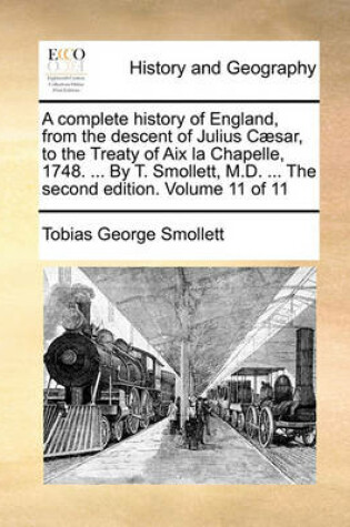 Cover of A Complete History of England, from the Descent of Julius Caesar, to the Treaty of AIX La Chapelle, 1748. ... by T. Smollett, M.D. ... the Second Edition. Volume 11 of 11