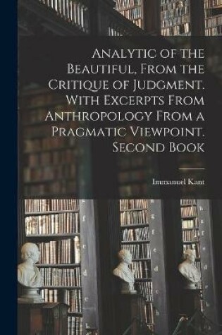 Cover of Analytic of the Beautiful, From the Critique of Judgment. With Excerpts From Anthropology From a Pragmatic Viewpoint. Second Book