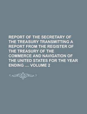 Book cover for Report of the Secretary of the Treasury Transmitting a Report from the Register of the Treasury of the Commerce and Navigation of the United States Fo