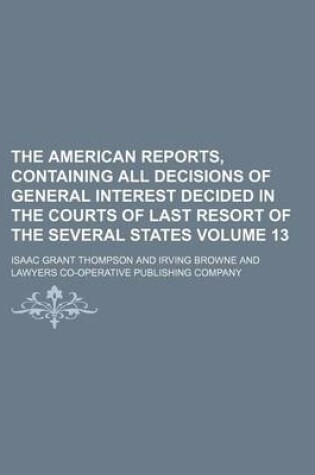 Cover of The American Reports, Containing All Decisions of General Interest Decided in the Courts of Last Resort of the Several States Volume 13