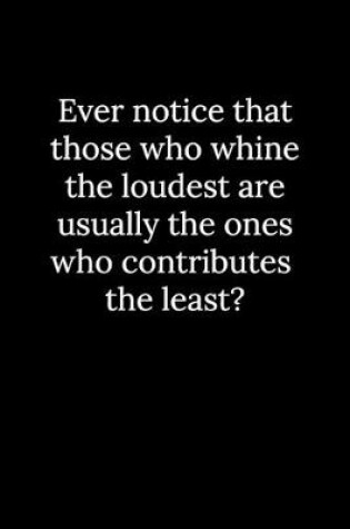 Cover of Ever notice that those who whine the loudest are usually the ones who contributes the least?