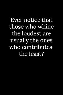 Book cover for Ever notice that those who whine the loudest are usually the ones who contributes the least?