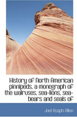 Cover of History of North American Pinnipeds, a Monograph of the Walruses, Sea-Lions, Sea-Bears and Seals of