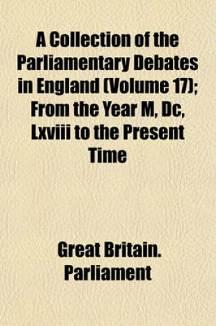 Cover of A Collection of the Parliamentary Debates in England (Volume 17); From the Year M, DC, LXVIII to the Present Time