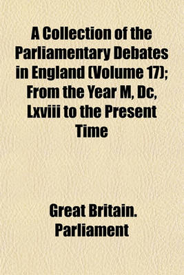 Book cover for A Collection of the Parliamentary Debates in England (Volume 17); From the Year M, DC, LXVIII to the Present Time