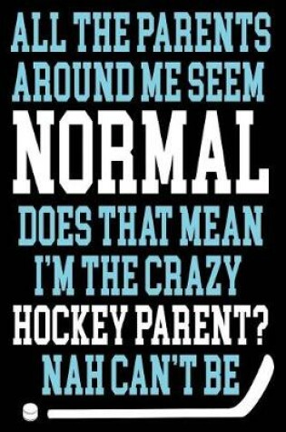 Cover of All The Parents Around Me Seem Normal Does That Mean I'm The Crazy Hockey Parent? Nah Can't Be