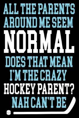 Book cover for All The Parents Around Me Seem Normal Does That Mean I'm The Crazy Hockey Parent? Nah Can't Be