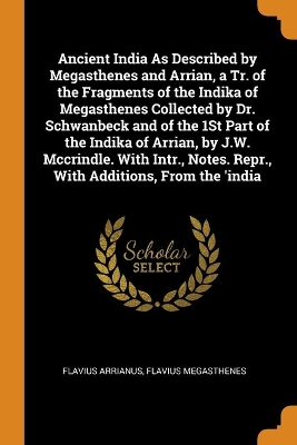 Book cover for Ancient India As Described by Megasthenes and Arrian, a Tr. of the Fragments of the Indika of Megasthenes Collected by Dr. Schwanbeck and of the 1St Part of the Indika of Arrian, by J.W. Mccrindle. With Intr., Notes. Repr., With Additions, From the 'india