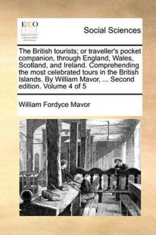 Cover of The British Tourists; Or Traveller's Pocket Companion, Through England, Wales, Scotland, and Ireland. Comprehending the Most Celebrated Tours in the British Islands. by William Mavor, ... Second Edition. Volume 4 of 5