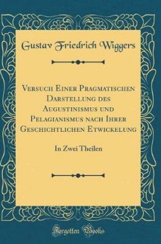 Cover of Versuch Einer Pragmatischen Darstellung des Augustinismus und Pelagianismus nach Ihrer Geschichtlichen Etwickelung: In Zwei Theilen (Classic Reprint)