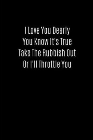 Cover of I Love You Dearly You Know It's True Take the Rubbish Out or I'll Throttle You