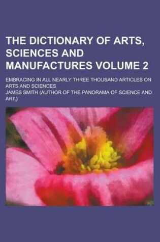 Cover of The Dictionary of Arts, Sciences and Manufactures; Embracing in All Nearly Three Thousand Articles on Arts and Sciences Volume 2