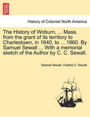 Book cover for The History of Woburn, ... Mass. from the Grant of Its Territory to Charlestown, in 1640, to ... 1860. by Samuel Sewall ... with a Memorial Sketch of the Author by C. C. Sewall.