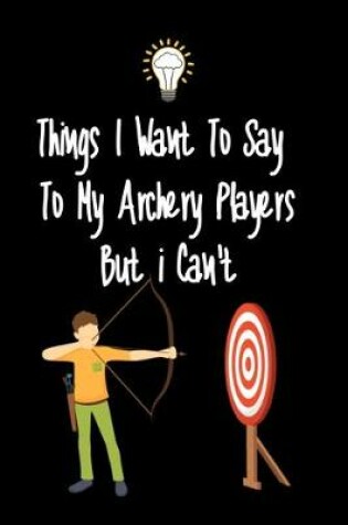 Cover of Things I want To Say To My Archery Players But I Can't