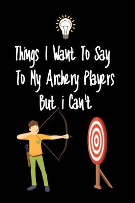 Book cover for Things I want To Say To My Archery Players But I Can't