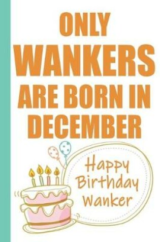 Cover of Only Wankers are Born in December Happy Birthday Wanker